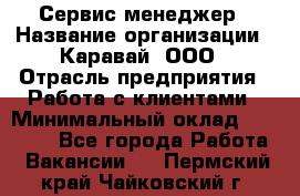 Сервис-менеджер › Название организации ­ Каравай, ООО › Отрасль предприятия ­ Работа с клиентами › Минимальный оклад ­ 20 000 - Все города Работа » Вакансии   . Пермский край,Чайковский г.